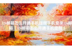 126邮箱怎么开通手机提醒手机登录126邮箱「126邮箱怎么开通手机提醒」