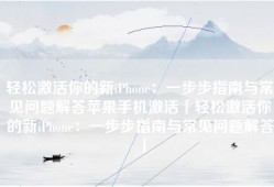 轻松激活你的新iPhone：一步步指南与常见问题解答苹果手机激活「轻松激活你的新iPhone：一步步指南与常见问题解答」