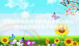 路由器如何连接手机热点手机wifi热点「路由器如何连接手机热点」