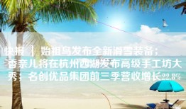 快报 ｜ 始祖鸟发布全新滑雪装备；​​​香奈儿将在杭州西湖发布高级手工坊大秀；名创优品集团前三季营收增长22.8%