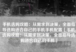 手机选购攻略：从需求到决策，全面指导选购适合自己的手机手机配置「手机选购攻略：从需求到决策，全面指导选购适合自己的手机」