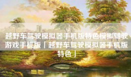 越野车驾驶模拟器手机版特色模拟驾驶游戏手机版「越野车驾驶模拟器手机版特色」