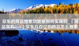 京东的商品搜索功能是如何实现的_「商品架构day8」京东几百亿的商品怎么搜索...