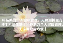科技助力个人健康管理，无痛测糖更方便手机测血糖「科技助力个人健康管理，无痛测糖更方便」