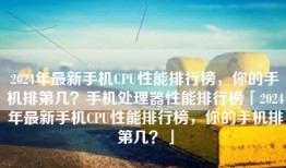 2024年最新手机CPU性能排行榜，你的手机排第几？手机处理器性能排行榜「2024年最新手机CPU性能排行榜，你的手机排第几？」