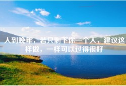 人到晚年，若只剩下你一个人，建议这样做，一样可以过得很好