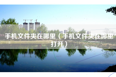 手机文件夹在哪里（手机文件夹在哪里打开）