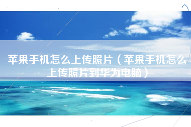苹果手机怎么上传照片（苹果手机怎么上传照片到华为电脑）