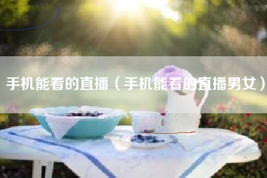 手机能看的直播（手机能看的直播男女）
