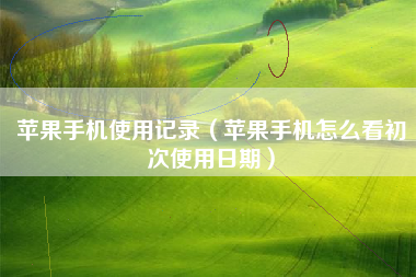 苹果手机使用记录（苹果手机怎么看初次使用日期）